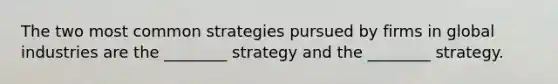 The two most common strategies pursued by firms in global industries are the ________ strategy and the ________ strategy.