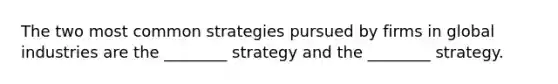 The two most common strategies pursued by firms in global industries are the​ ________ strategy and the​ ________ strategy.