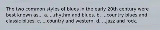 The two common styles of blues in the early 20th century were best known as... a. ...rhythm and blues. b. ...country blues and classic blues. c. ...country and western. d. ...jazz and rock.