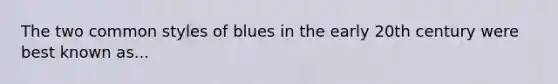 The two common styles of blues in the early 20th century were best known as...