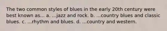 The two common styles of blues in the early 20th century were best known as... a. ...jazz and rock. b. ...country blues and classic blues. c. ...rhythm and blues. d. ...country and western.