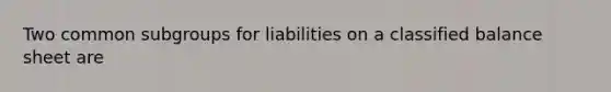 Two common subgroups for liabilities on a classified balance sheet are