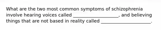 What are the two most common symptoms of schizophrenia involve hearing voices called ____________________, and believing things that are not based in reality called ______________________.