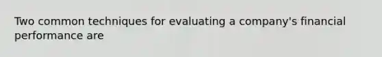 Two common techniques for evaluating a company's financial performance are