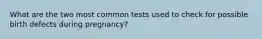 What are the two most common tests used to check for possible birth defects during pregnancy?