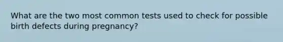 What are the two most common tests used to check for possible birth defects during pregnancy?