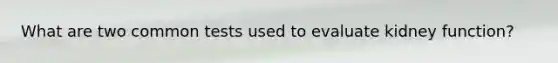 What are two common tests used to evaluate kidney function?