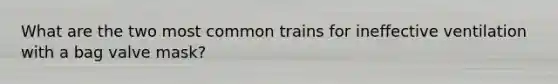 What are the two most common trains for ineffective ventilation with a bag valve mask?