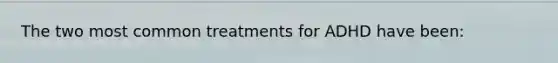 The two most common treatments for ADHD have been: