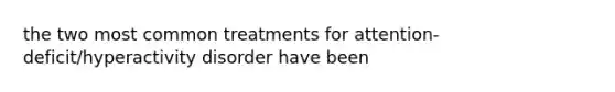 the two most common treatments for attention-deficit/hyperactivity disorder have been