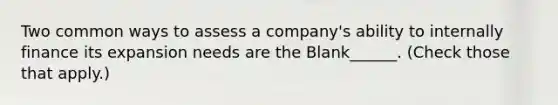 Two common ways to assess a company's ability to internally finance its expansion needs are the Blank______. (Check those that apply.)