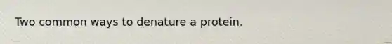 Two common ways to denature a protein.
