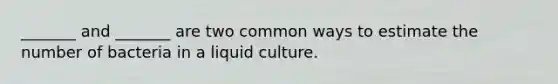 _______ and _______ are two common ways to estimate the number of bacteria in a liquid culture.