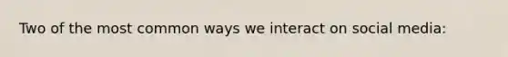 Two of the most common ways we interact on social media:
