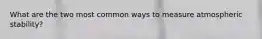 What are the two most common ways to measure atmospheric stability?