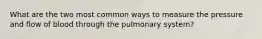 What are the two most common ways to measure the pressure and flow of blood through the pulmonary system?