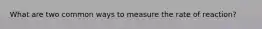 What are two common ways to measure the rate of reaction?
