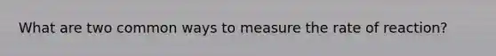 What are two common ways to measure the rate of reaction?