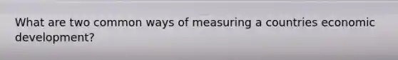 What are two common ways of measuring a countries economic development?