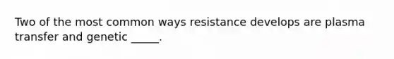 Two of the most common ways resistance develops are plasma transfer and genetic _____.