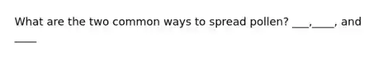 What are the two common ways to spread pollen? ___,____, and ____