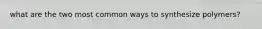 what are the two most common ways to synthesize polymers?