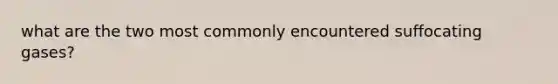 what are the two most commonly encountered suffocating gases?