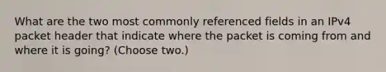 What are the two most commonly referenced fields in an IPv4 packet header that indicate where the packet is coming from and where it is going? (Choose two.)