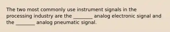 The two most commonly use instrument signals in the processing industry are the ________ analog electronic signal and the ________ analog pneumatic signal.