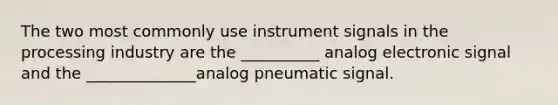 The two most commonly use instrument signals in the processing industry are the __________ analog electronic signal and the ______________analog pneumatic signal.