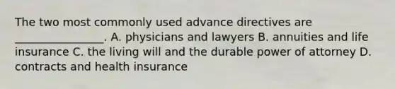 The two most commonly used advance directives are ________________. A. physicians and lawyers B. annuities and life insurance C. the living will and the durable power of attorney D. contracts and health insurance