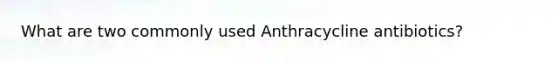 What are two commonly used Anthracycline antibiotics?