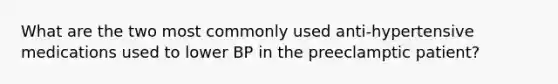 What are the two most commonly used anti-hypertensive medications used to lower BP in the preeclamptic patient?