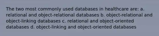 The two most commonly used databases in healthcare are: a. relational and object-relational databases b. object-relational and object-linking databases c. relational and object-oriented databases d. object-linking and object-oriented databases