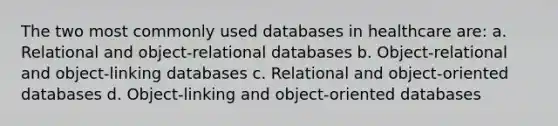 The two most commonly used databases in healthcare are: a. Relational and object-relational databases b. Object-relational and object-linking databases c. Relational and object-oriented databases d. Object-linking and object-oriented databases