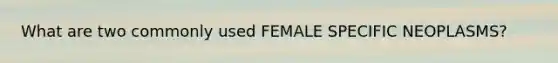 What are two commonly used FEMALE SPECIFIC NEOPLASMS?