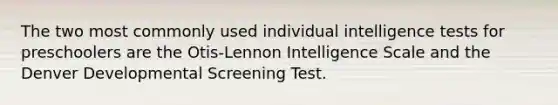 The two most commonly used individual intelligence tests for preschoolers are the Otis-Lennon Intelligence Scale and the Denver Developmental Screening Test.