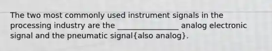 The two most commonly used instrument signals in the processing industry are the ________________ analog electronic signal and the pneumatic signal(also analog).