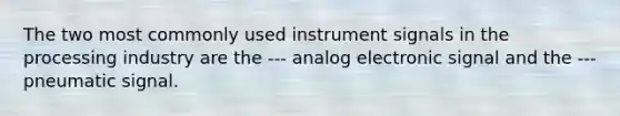 The two most commonly used instrument signals in the processing industry are the --- analog electronic signal and the --- pneumatic signal.