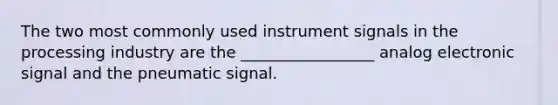 The two most commonly used instrument signals in the processing industry are the _________________ analog electronic signal and the pneumatic signal.