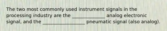 The two most commonly used instrument signals in the processing industry are the ______________ analog electronic signal, and the __________________ pneumatic signal (also analog).