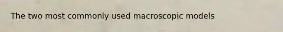 The two most commonly used macroscopic models