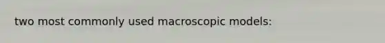 two most commonly used macroscopic models: