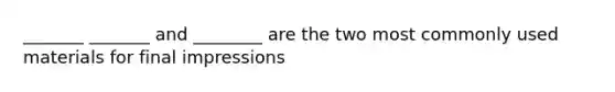 _______ _______ and ________ are the two most commonly used materials for final impressions