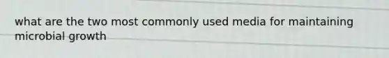 what are the two most commonly used media for maintaining microbial growth