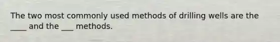 The two most commonly used methods of drilling wells are the ____ and the ___ methods.