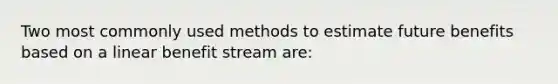 Two most commonly used methods to estimate future benefits based on a linear benefit stream are: