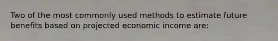 Two of the most commonly used methods to estimate future benefits based on projected economic income are: