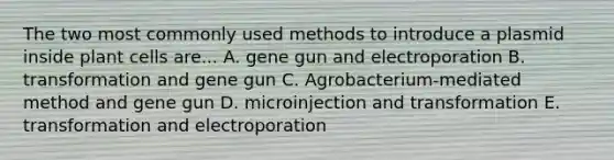 The two most commonly used methods to introduce a plasmid inside plant cells are... A. gene gun and electroporation B. transformation and gene gun C. Agrobacterium-mediated method and gene gun D. microinjection and transformation E. transformation and electroporation