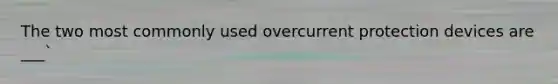 The two most commonly used overcurrent protection devices are ___`